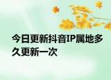 今日更新抖音IP属地多久更新一次