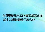 今日更新战士12上脚实战怎么样 战士12绑鞋带松了怎么办