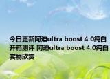 今日更新阿迪ultra boost 4.0纯白开箱测评 阿迪ultra boost 4.0纯白实物欣赏