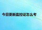 今日更新监控证怎么考