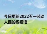 今日更新2022五一劳动人民的祝福语