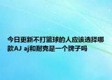 今日更新不打篮球的人应该选择哪款AJ aj和耐克是一个牌子吗