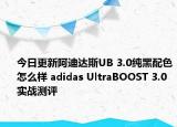 今日更新阿迪达斯UB 3.0纯黑配色怎么样 adidas UltraBOOST 3.0实战测评