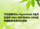 今日更新Nike Hyperdunk X全方位测评 Nike HDX与Nike HDX低帮哪款更合适打水泥地