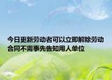 今日更新劳动者可以立即解除劳动合同不需事先告知用人单位