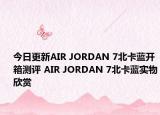今日更新AIR JORDAN 7北卡蓝开箱测评 AIR JORDAN 7北卡蓝实物欣赏