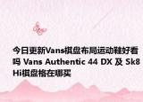 今日更新Vans棋盘布局运动鞋好看吗 Vans Authentic 44 DX 及 Sk8Hi棋盘格在哪买