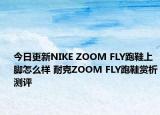 今日更新NIKE ZOOM FLY跑鞋上脚怎么样 耐克ZOOM FLY跑鞋赏析测评