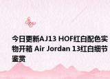 今日更新AJ13 HOF红白配色实物开箱 Air Jordan 13红白细节鉴赏