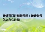 转转可以注销账号吗（转转账号怎么永久注销）