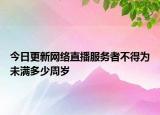 今日更新网络直播服务者不得为未满多少周岁