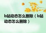 b站动态怎么删除（b站动态怎么删除）