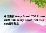 今日更新Yeezy Boost 700 Runner实物开箱 Yeezy Boost 700 Runner细节鉴赏