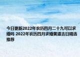 今日更新2022年农历四月二十九可以求婚吗 2022年农历四月求婚黄道吉日精选推荐