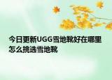今日更新UGG雪地靴好在哪里 怎么挑选雪地靴
