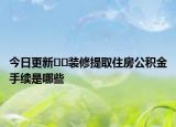 今日更新﻿﻿装修提取住房公积金手续是哪些