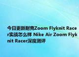 今日更新耐克Zoom Flyknit Racer实战怎么样 Nike Air Zoom Flyknit Racer深度测评