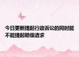 今日更新提起行政诉讼的同时能不能提起赔偿请求