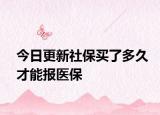 今日更新社保买了多久才能报医保