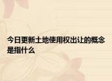 今日更新土地使用权出让的概念是指什么