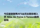 今日更新耐克AF1台湾主题在哪入手 Nike Air Force 1 Taiwan值得买吗