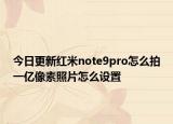 今日更新红米note9pro怎么拍一亿像素照片怎么设置