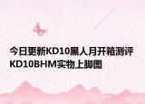 今日更新KD10黑人月开箱测评 KD10BHM实物上脚图