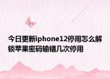 今日更新iphone12停用怎么解锁苹果密码输错几次停用