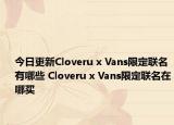 今日更新Cloveru x Vans限定联名有哪些 Cloveru x Vans限定联名在哪买