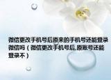 微信更改手机号后原来的手机号还能登录微信吗（微信更改手机号后,原账号还能登录不）