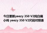 今日更新yeezy 350 V2纯白偏小吗 yeezy 350 V2尺码对照表