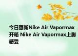 今日更新Nike Air Vapormax开箱 Nike Air Vapormax上脚感受