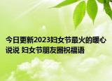 今日更新2023妇女节最火的暖心说说 妇女节朋友圈祝福语