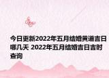 今日更新2022年五月结婚黄道吉日哪几天 2022年五月结婚吉日吉时查询