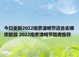 今日更新2022南京清明节适合去哪里旅游 2022南京清明节踏青推荐