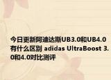 今日更新阿迪达斯UB3.0和UB4.0有什么区别 adidas UltraBoost 3.0和4.0对比测评