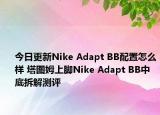 今日更新Nike Adapt BB配置怎么样 塔图姆上脚Nike Adapt BB中底拆解测评