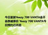 今日更新Yeezy 700 VANTA会不会跌破原价 Yeezy 700 VANTA今日预约已开启