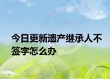 今日更新遗产继承人不签字怎么办