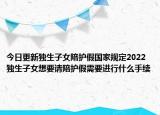今日更新独生子女陪护假国家规定2022 独生子女想要请陪护假需要进行什么手续