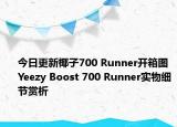 今日更新椰子700 Runner开箱图 Yeezy Boost 700 Runner实物细节赏析