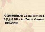 今日更新耐克Air Zoom Vomero10怎么样 Nike Air Zoom Vomero 10实战测评