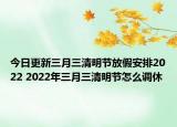 今日更新三月三清明节放假安排2022 2022年三月三清明节怎么调休