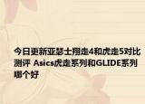 今日更新亚瑟士翔走4和虎走5对比测评 Asics虎走系列和GLIDE系列哪个好