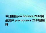 今日更新pro bounce 2018实战测评 pro bounce 2018耐磨吗