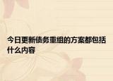 今日更新债务重组的方案都包括什么内容