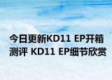 今日更新KD11 EP开箱测评 KD11 EP细节欣赏