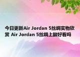 今日更新Air Jordan 5丝绸实物欣赏 Air Jordan 5丝绸上脚好看吗