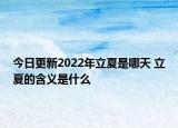 今日更新2022年立夏是哪天 立夏的含义是什么