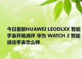 今日更新HUAWEI LEODLXX 智能手表开箱测评 华为 WATCH 2 智能运动手表怎么样
